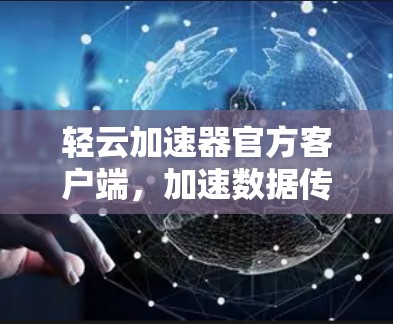 轻云加速器官方客户端，加速数据传输，提升网络效率