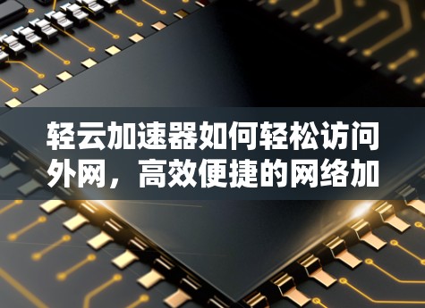 轻云加速器如何轻松访问外网，高效便捷的网络加速解决方案