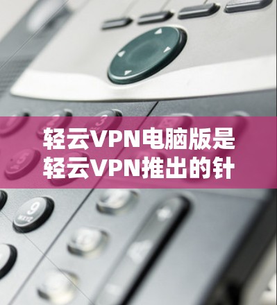 轻云VPN电脑版是轻云VPN推出的针对电脑用户的功能版本，旨在为用户提供安全、便捷的VPN连接。以下是关于轻云VPN电脑版的详细信息