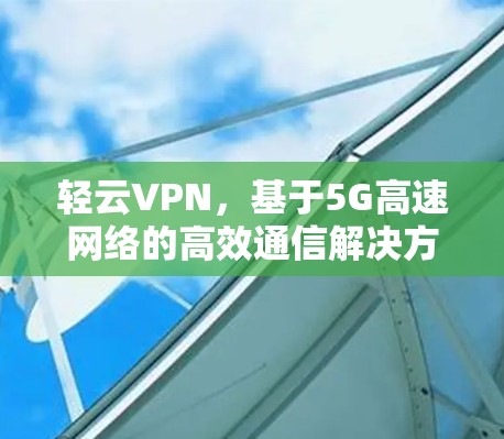 轻云VPN，基于5G高速网络的高效通信解决方案