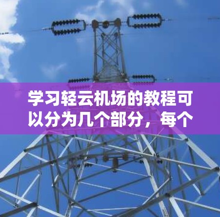 学习轻云机场的教程可以分为几个部分，每个部分都有详细的内容和步骤。以下是一个系统化的教程结构