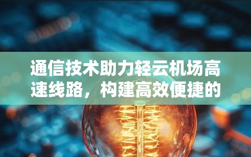 通信技术助力轻云机场高速线路，构建高效便捷的出行新方式