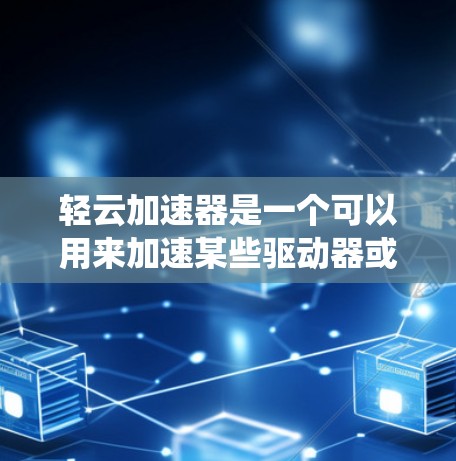 轻云加速器是一个可以用来加速某些驱动器或软件的工具，通常用于提升系统性能或满足特定需求。以下是轻云加速器的配置教程，帮助你正确配置并使用它