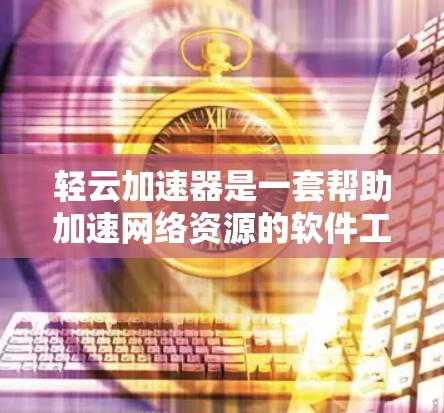 轻云加速器是一套帮助加速网络资源的软件工具，适用于iOS和Android平台。以下是对轻云加速器的详细说明