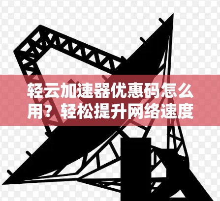 轻云加速器优惠码怎么用？轻松提升网络速度的高效指南