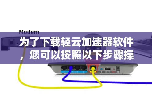 为了下载轻云加速器软件，您可以按照以下步骤操作