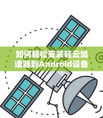 如何轻松安装轻云加速器到Android设备？