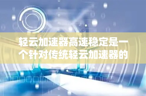 轻云加速器高速稳定是一个针对传统轻云加速器的改进版本，旨在提升其在高速行驶中的性能。以下是对其核心功能和改进措施的详细分析