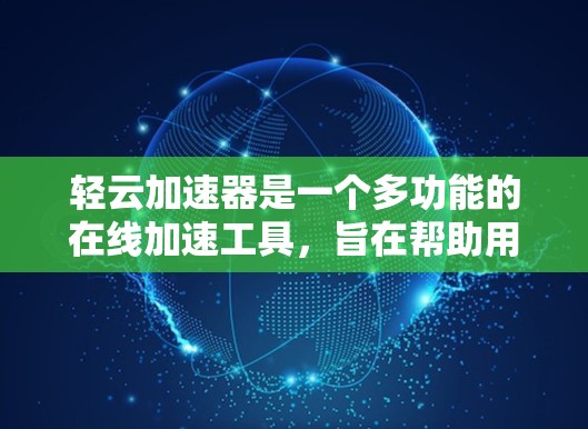 轻云加速器是一个多功能的在线加速工具，旨在帮助用户提升网页、视频和音乐等资源的加载速度。它通过多种加速方式提供选择，满足不同用户的需求。以下是使用轻云加速器的步骤和注意事项