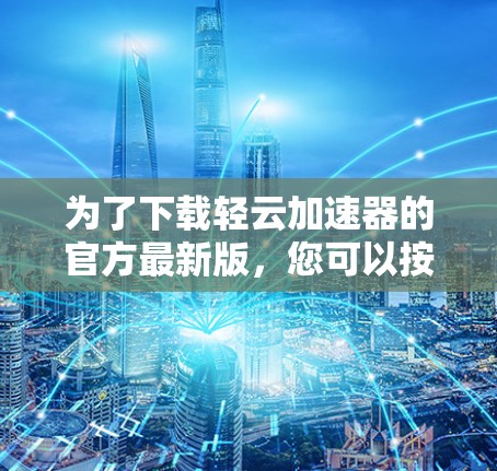 为了下载轻云加速器的官方最新版，您可以按照以下步骤操作