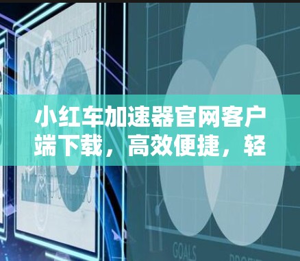小红车加速器官网客户端下载，高效便捷，轻松提升网络速度