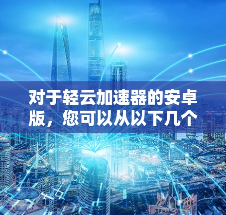 对于轻云加速器的安卓版，您可以从以下几个方面进行了解