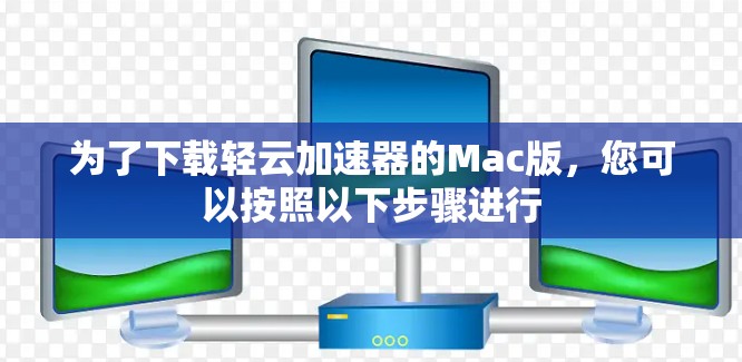 为了下载轻云加速器的Mac版，您可以按照以下步骤进行