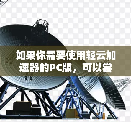 如果你需要使用轻云加速器的PC版，可以尝试以下几种方法