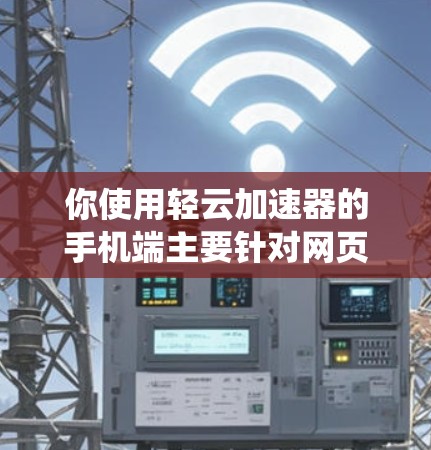 你使用轻云加速器的手机端主要针对网页加载速度较快的用户，适合那些在频繁访问多个网页时希望快速加载、自动加速和自动关闭加速器的用户。以下是对轻云加速器的系统性总结