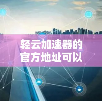 轻云加速器的官方地址可以通过访问其官方网站或通过一些官方渠道获取。以下是推荐的官方链接，供您参考