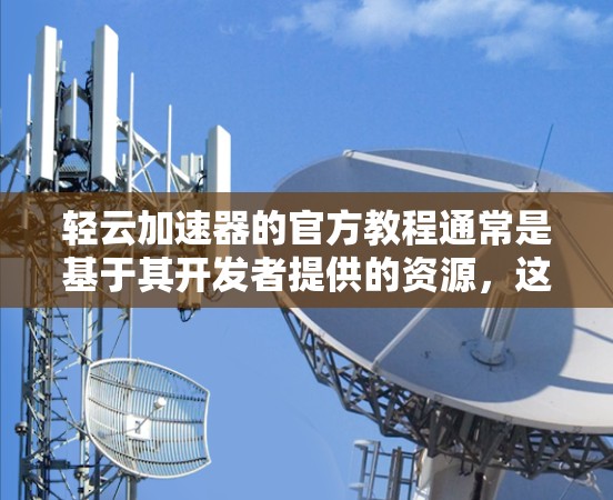 轻云加速器的官方教程通常是基于其开发者提供的资源，这些教程通常分为多个部分，涵盖加速器的功能、配置和使用技巧。以下是一些可能涵盖的主要内容，帮助您了解如何使用和优化轻云加速器