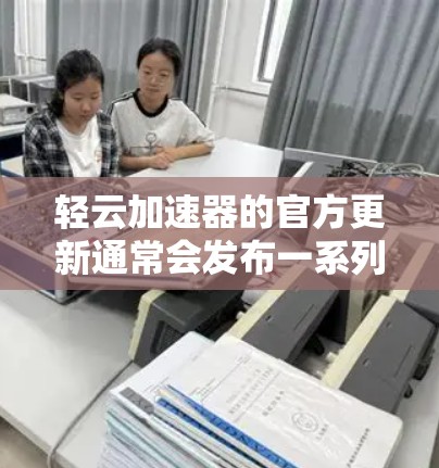 轻云加速器的官方更新通常会发布一系列功能改进、性能提升或新功能，以优化用户体验。以下是一些常见的更新内容，供你参考