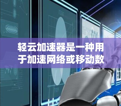 轻云加速器是一种用于加速网络或移动数据的工具，通常支持多种协议如4G、5G、Wi-Fi等。以下是一个系统性的步骤指南，帮助你更好地了解和使用轻云加速器