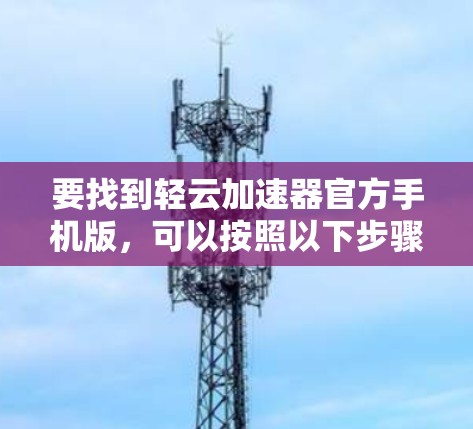 要找到轻云加速器官方手机版，可以按照以下步骤进行