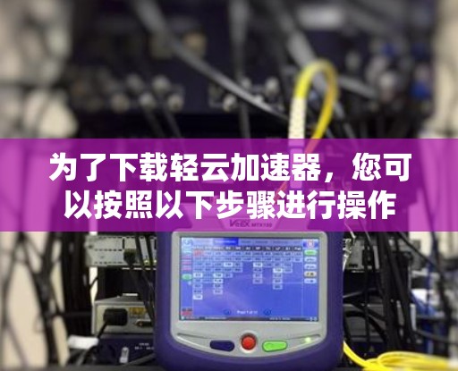 为了下载轻云加速器，您可以按照以下步骤进行操作