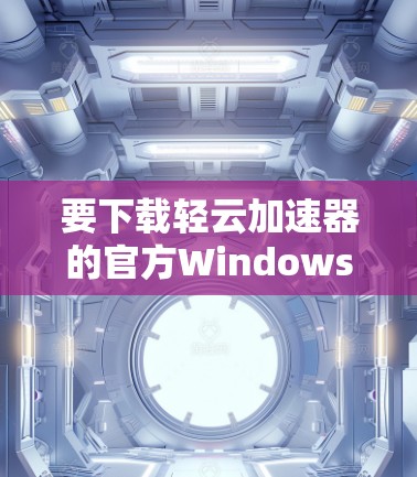 要下载轻云加速器的官方Windows版本，您可以按照以下步骤操作