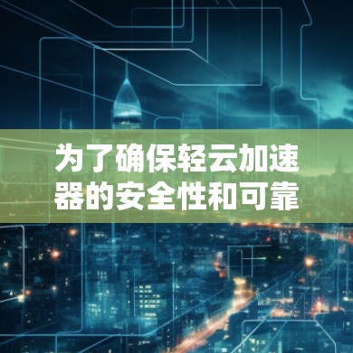 为了确保轻云加速器的安全性和可靠性，建议以下步骤进行操作