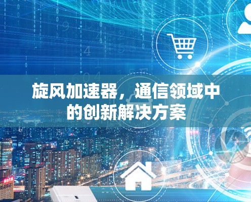 旋风加速器，通信领域中的创新解决方案