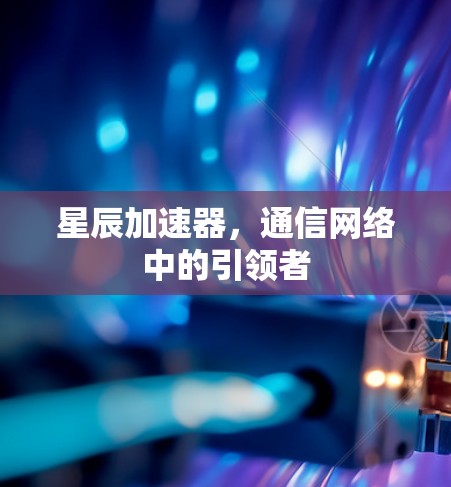 星辰加速器，通信网络中的引领者
