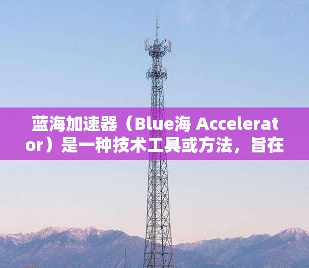 蓝海加速器(Blue海 Accelerator)是一种技术工具或方法,旨在通过数据驱动、自动化和智能化的手段,快速提升项目或业务的效率、成本和效果。蓝海加速器通常在以下几个方面发挥作用 蓝海加速器(Blue海 Accelerator)是一种技术工具或方法,旨在通过数据驱动、自动化和智能化的手段,快速提升项目或业务的效率、成本和效果。蓝海加速器通常在以下几个方面发挥作用