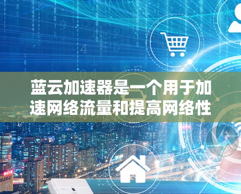 蓝云加速器是一个用于加速网络流量和提高网络性能的软件工具。以下是对蓝云加速器的详细分析