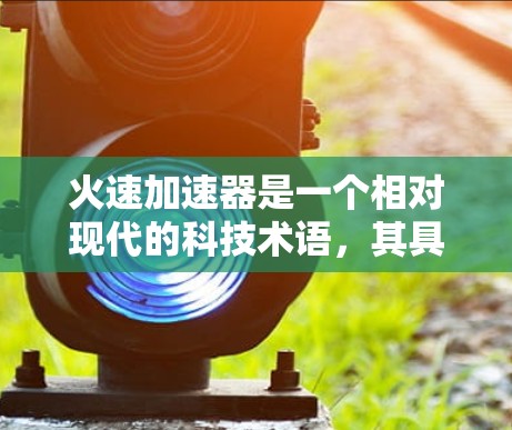 火速加速器是一个相对现代的科技术语，其具体含义取决于上下文。如果你指的是某种特定的科技产品、装置或技术，可能需要更多的上下文信息来明确其具体含义。以下是一些可能的解释和应用