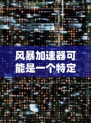 风暴加速器可能是一个特定的术语或工具，具体含义可能因上下文而异。以下是一些可能的解释和应用