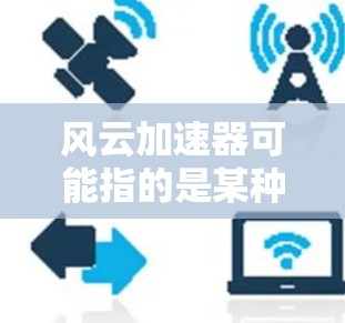 风云加速器可能指的是某种技术或工具，具体含义取决于上下文。以下是一些可能的解释