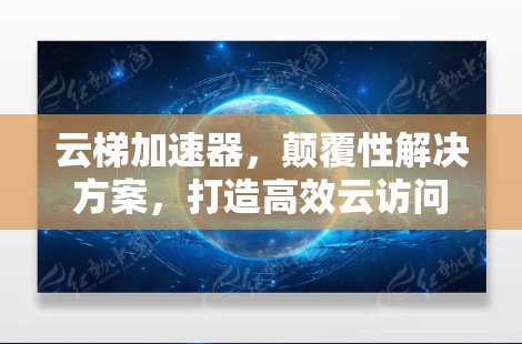 云梯加速器，颠覆性解决方案，打造高效云访问