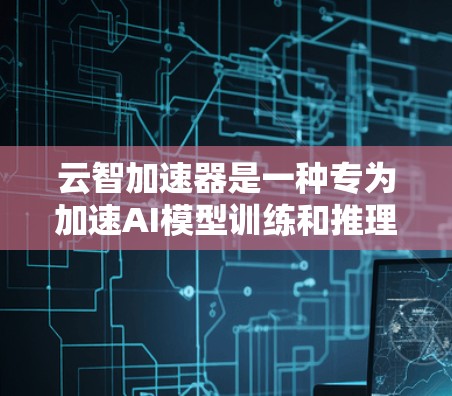 云智加速器是一种专为加速AI模型训练和推理设计的硬件加速工具，主要适用于AWS云环境中。以下是对云智加速器的详细指南