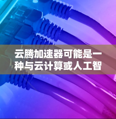 云腾加速器可能是一种与云计算或人工智能相关的技术或工具，具体含义可能因上下文而异。以下是一些可能的解释