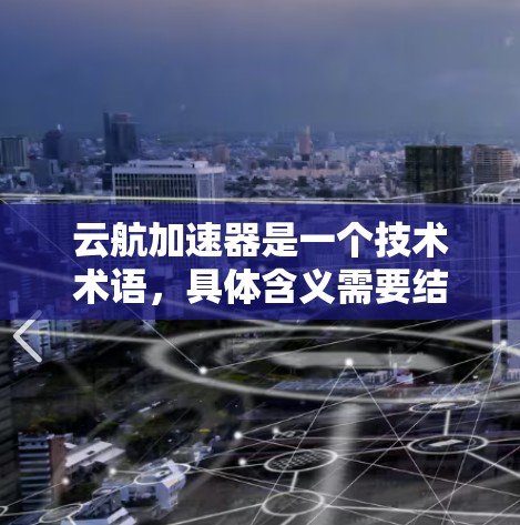 云航加速器是一个技术术语，具体含义需要结合上下文来理解。它可能指在特定领域中，如云服务、人工智能或其他技术应用中的加速工具。以下是一些可能的解释