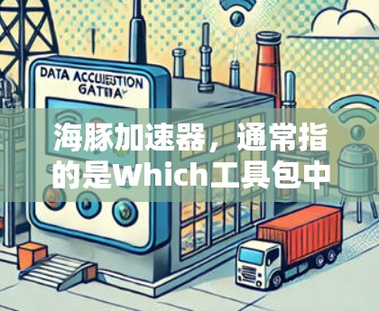 海豚加速器，通常指的是Which工具包中的一个独立的加速器组件，用于优化和扩展Which的功能。以下是对海豚加速器的详细介绍