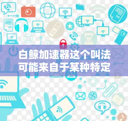 白鲸加速器这个叫法可能来自于某种特定的行业或文化背景，可能与白鲸这个词有关系，而加速器则是描述某种加速装置或机制。不过，这个叫法并不常见，可能是一个特定领域或特定行业里的术语
