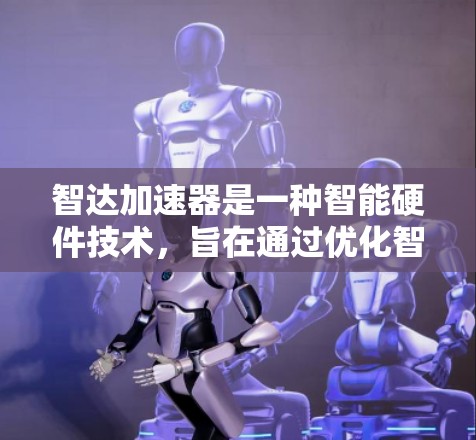 智达加速器是一种智能硬件技术，旨在通过优化智能设备的性能和用户体验，提升操作效率和响应速度。它通常结合了AI、数据采集和算法优化等多方面的技术，具体应用包括