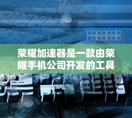 荣耀加速器是一款由荣耀手机公司开发的工具，旨在通过加速网络流量和数据传输，提升用户体验。以下是对荣耀加速器的详细介绍