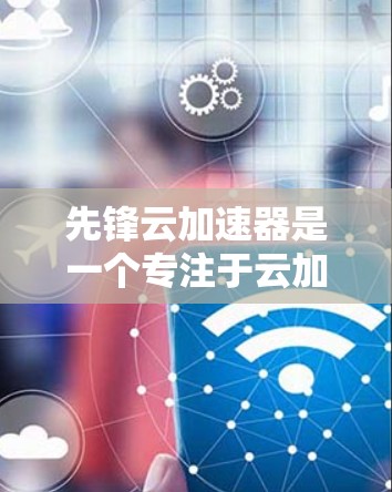 先锋云加速器是一个专注于云加速的工具，旨在提升用户在云端的文件传输和数据处理效率。以下是对它的全面分析和推荐