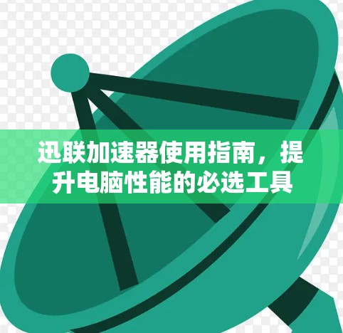 迅联加速器使用指南，提升电脑性能的必选工具