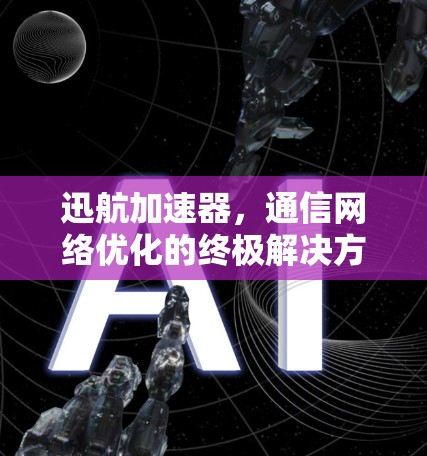 迅航加速器，通信网络优化的终极解决方案
