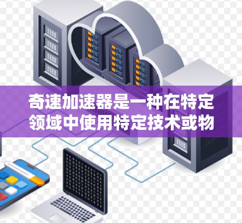 奇速加速器是一种在特定领域中使用特定技术或物质来加速速度的装置。它的实现方式因领域而异