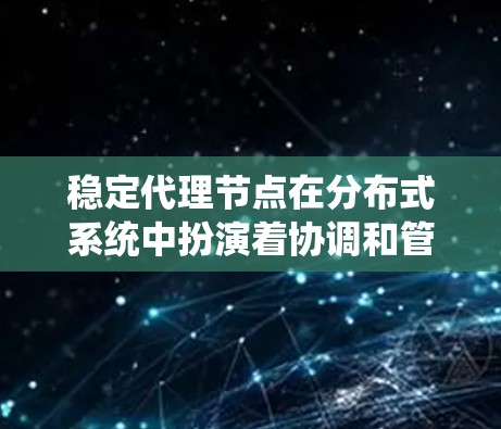 稳定代理节点在分布式系统中扮演着协调和管理的角色，确保系统在稳定和可靠的情况下运行。以下是对稳定代理节点的详细总结