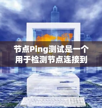 节点Ping测试是一个用于检测节点连接到网络状况的方法。以下是一个详细且结构化的指南，帮助您进行节点Ping测试
