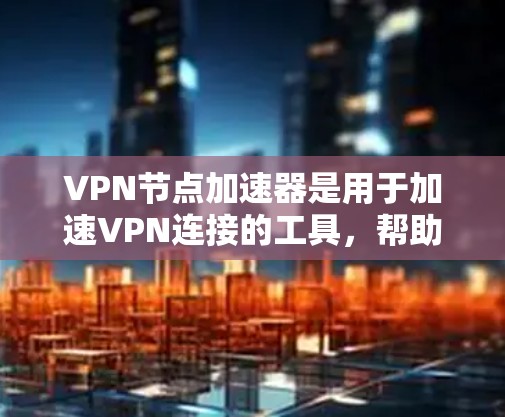 VPN节点加速器是用于加速VPN连接的工具，帮助用户更快地访问目标网站。以下是关于VPN节点加速器的详细说明