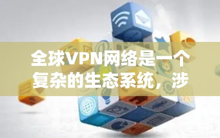 全球VPN网络是一个复杂的生态系统，涉及多个国家和地区的公司运营。以下是对全球VPN网络的详细分析